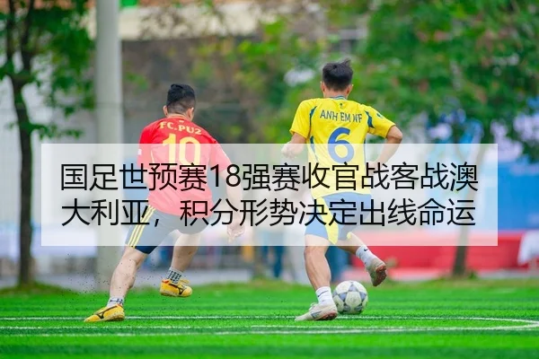国足世预赛18强赛收官战客战澳大利亚，积分形势决定出线命运
